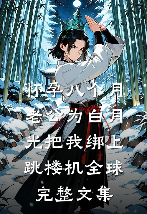 怀孕八个月，老公为白月光把我绑上跳楼机全球完整文集
