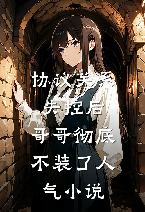 协议关系失控后，哥哥彻底不装了人气小说