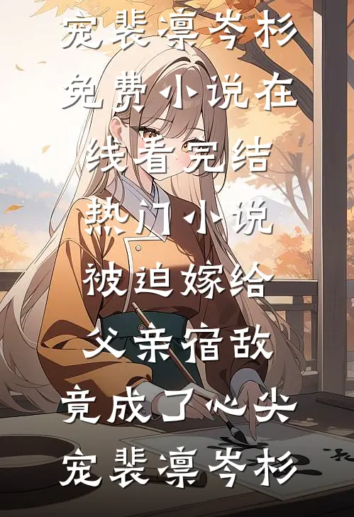被迫嫁给父亲宿敌，竟成了心尖宠裴凛岑杉免费小说在线看_完结热门小说被迫嫁给父亲宿敌，竟成了心尖宠(裴凛岑杉)