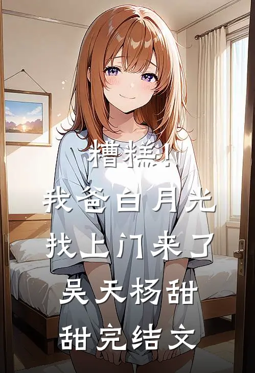 糟糕！我爸白月光找上门来了吴天杨甜甜完结文