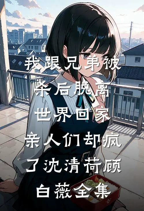 我跟兄弟被杀后脱离世界回家，亲人们却疯了沈清荷顾白薇全集