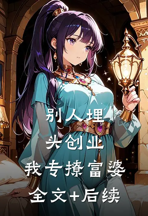 别人埋头创业，我专撩富婆全文+后续