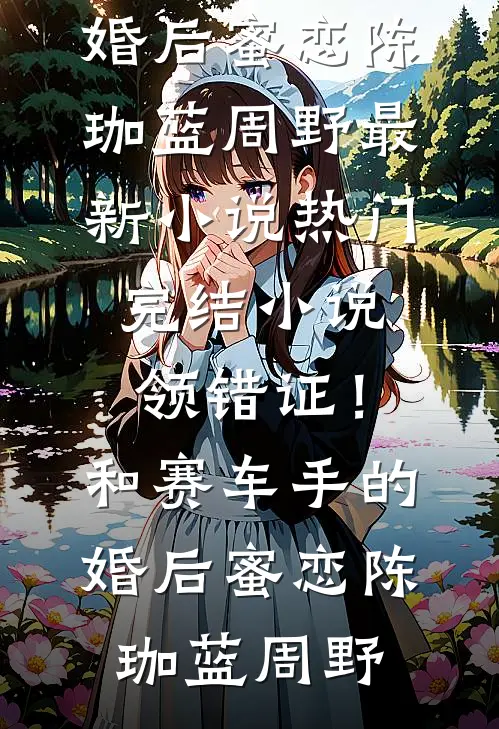 领错证！和赛车手的婚后蜜恋(陈珈蓝周野)最新小说_热门完结小说领错证！和赛车手的婚后蜜恋陈珈蓝周野