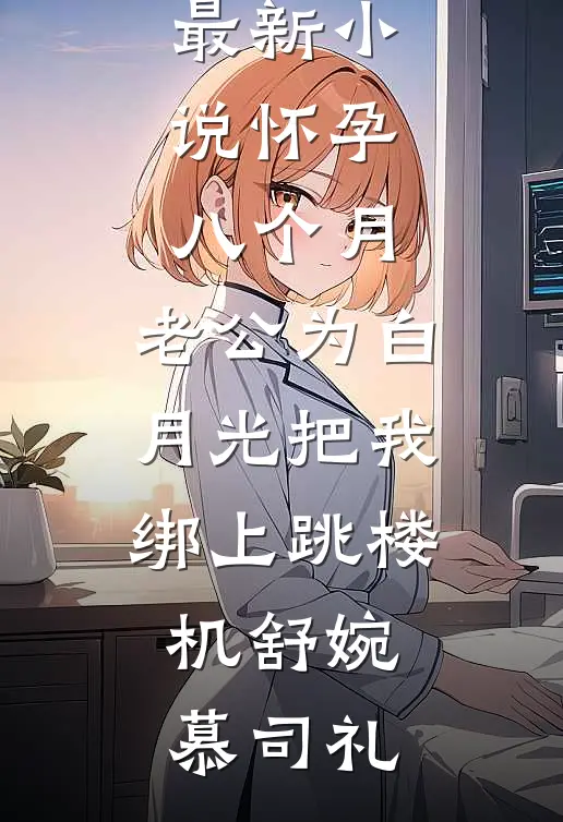 怀孕八个月，老公为白月光把我绑上跳楼机舒婉慕司礼推荐完结小说_最新小说怀孕八个月，老公为白月光把我绑上跳楼机(舒婉慕司礼)