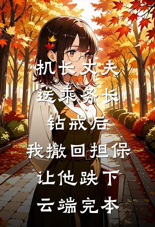 机长丈夫送乘务长钻戒后，我撤回担保让他跌下云端完本