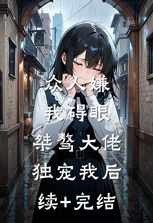 众人嫌我碍眼，桀骜大佬独宠我后续+完结
