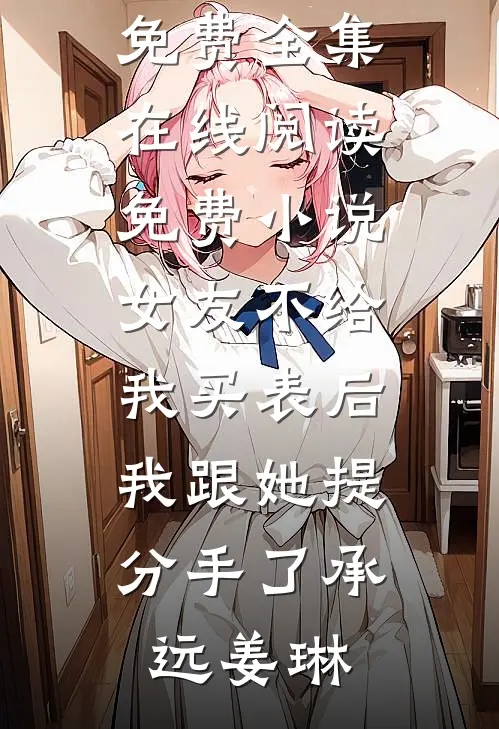 女友不给我买表后，我跟她提分手了(承远姜琳)全文阅读免费全集_在线阅读免费小说女友不给我买表后，我跟她提分手了(承远姜琳)