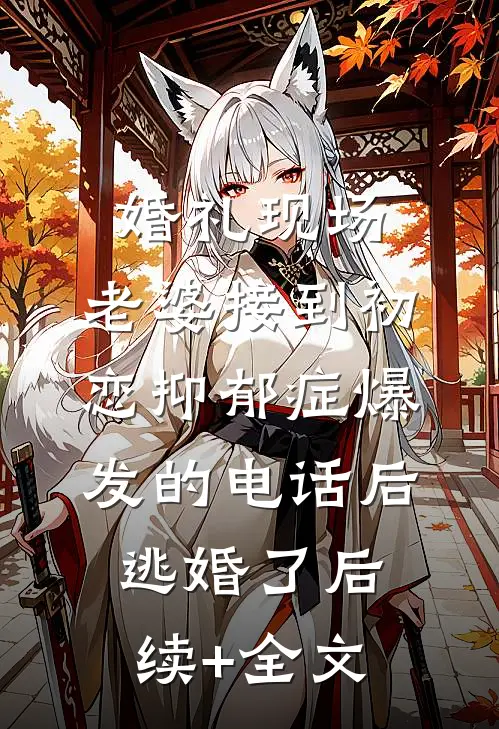 婚礼现场，老婆接到初恋抑郁症爆发的电话后逃婚了后续+全文