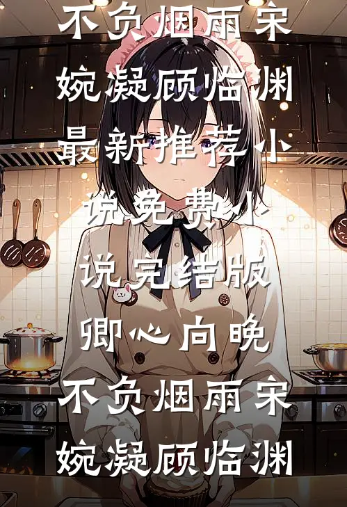 卿心向晚，不负烟雨宋婉凝顾临渊最新推荐小说_免费小说完结版卿心向晚，不负烟雨(宋婉凝顾临渊)