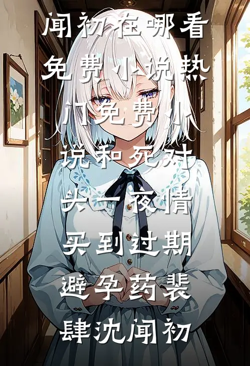 和死对头一夜情，买到过期避孕药裴肆沈闻初在哪看免费小说_热门免费小说和死对头一夜情，买到过期避孕药裴肆沈闻初