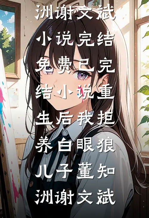 重生后我拒养白眼狼儿子(董知洲谢文斌)小说完结免费_已完结小说重生后我拒养白眼狼儿子董知洲谢文斌