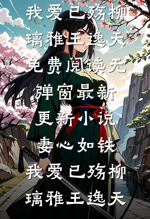 妻心如铁，我爱已殇柳璃雅王逸天免费阅读无弹窗_最新更新小说妻心如铁，我爱已殇柳璃雅王逸天