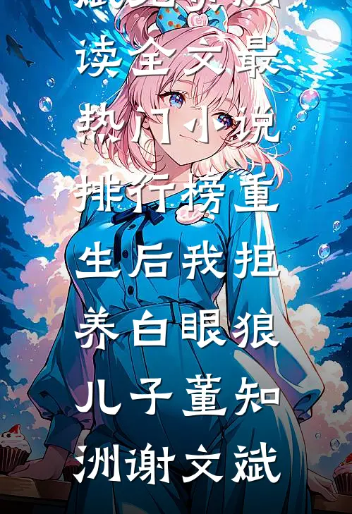 重生后我拒养白眼狼儿子董知洲谢文斌免费阅读全文_最热门小说排行榜重生后我拒养白眼狼儿子董知洲谢文斌