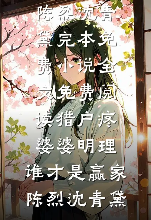 猎户疼婆婆明理，谁才是赢家(陈烈沈青黛)完本免费小说_全文免费阅读猎户疼婆婆明理，谁才是赢家(陈烈沈青黛)