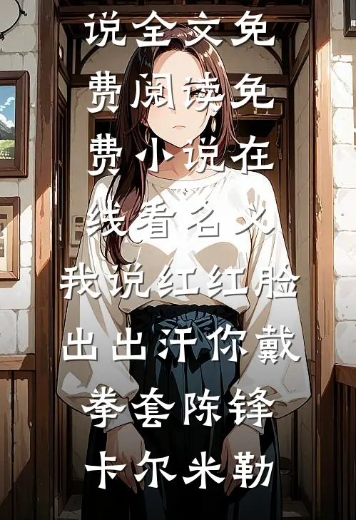 名义：我说红红脸出出汗你戴拳套(陈锋卡尔·米勒)完结版小说全文免费阅读_免费小说在线看名义：我说红红脸出出汗你戴拳套(陈锋卡尔·米勒)