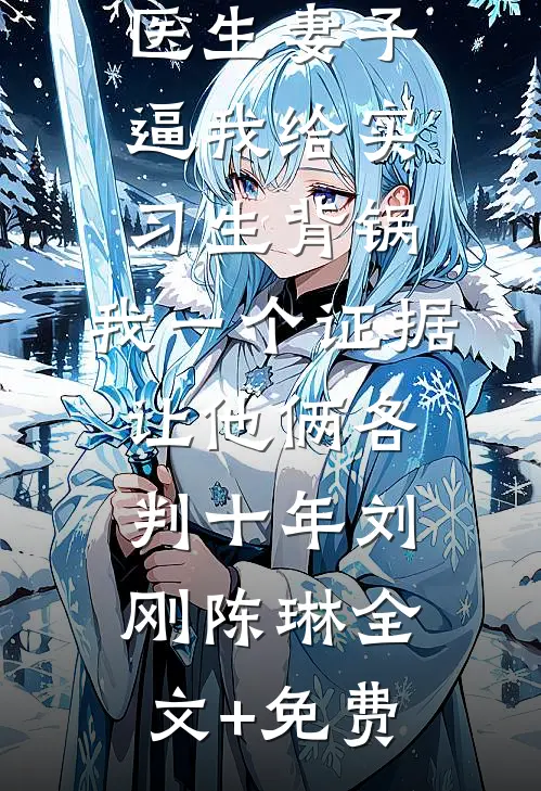 医生妻子逼我给实习生背锅，我一个证据让他俩各判十年刘刚陈琳全文+免费