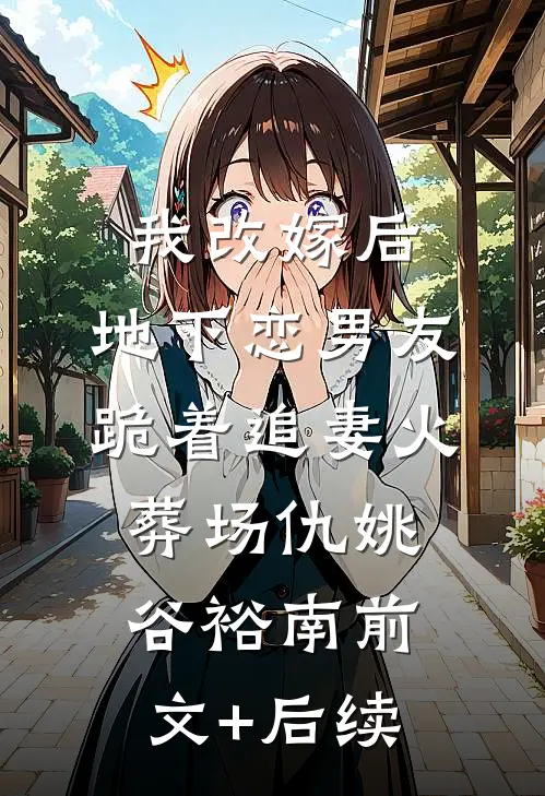 我改嫁后，地下恋男友跪着追妻火葬场仇姚谷裕南前文+后续
