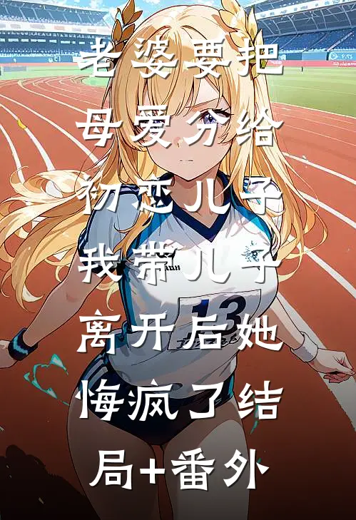 老婆要把母爱分给初恋儿子，我带儿子离开后她悔疯了结局+番外