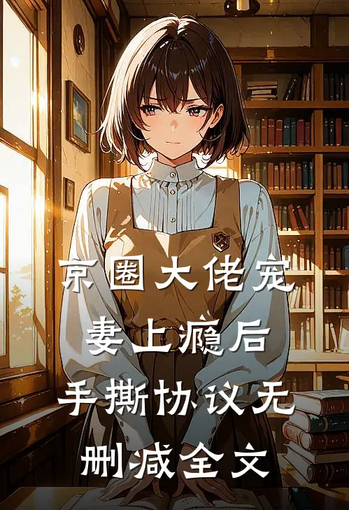 京圈大佬宠妻上瘾后，手撕协议无删减全文
