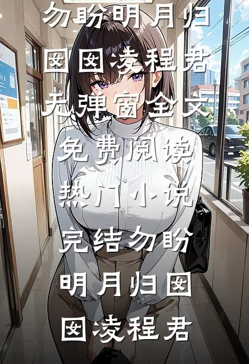 勿盼明月归(囡囡凌程君)无弹窗全文免费阅读_热门小说完结勿盼明月归(囡囡凌程君)