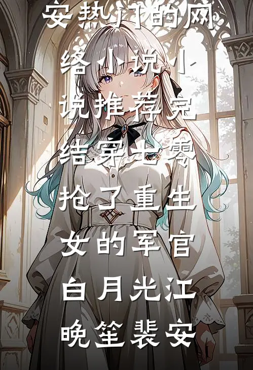 穿七零，抢了重生女的军官白月光(江晚笙裴安)热门的网络小说_小说推荐完结穿七零，抢了重生女的军官白月光(江晚笙裴安)