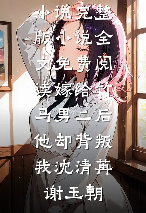 嫁给竹马男二后，他却背叛我(沈清苒谢玉朝)最新更新小说_完整版小说全文免费阅读嫁给竹马男二后，他却背叛我沈清苒谢玉朝