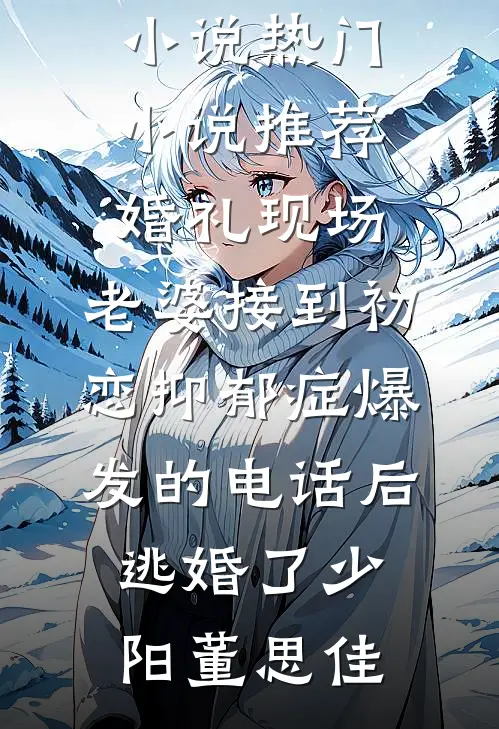 婚礼现场，老婆接到初恋抑郁症爆发的电话后逃婚了少阳董思佳免费小说_热门小说推荐婚礼现场，老婆接到初恋抑郁症爆发的电话后逃婚了少阳董思佳