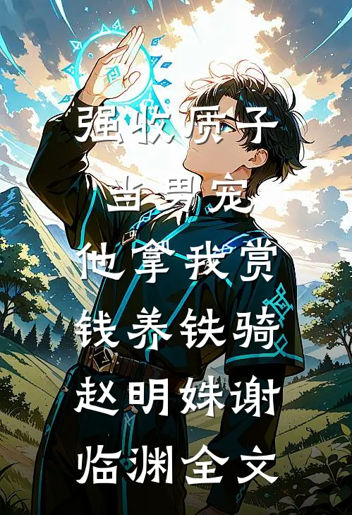 强收质子当男宠，他拿我赏钱养铁骑赵明姝谢临渊全文