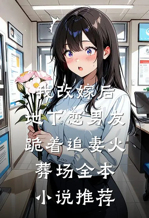 我改嫁后，地下恋男友跪着追妻火葬场全本小说推荐