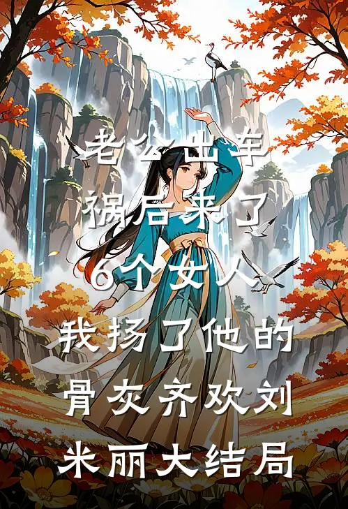 老公出车祸后来了6个女人，我扬了他的骨灰齐欢刘米丽大结局