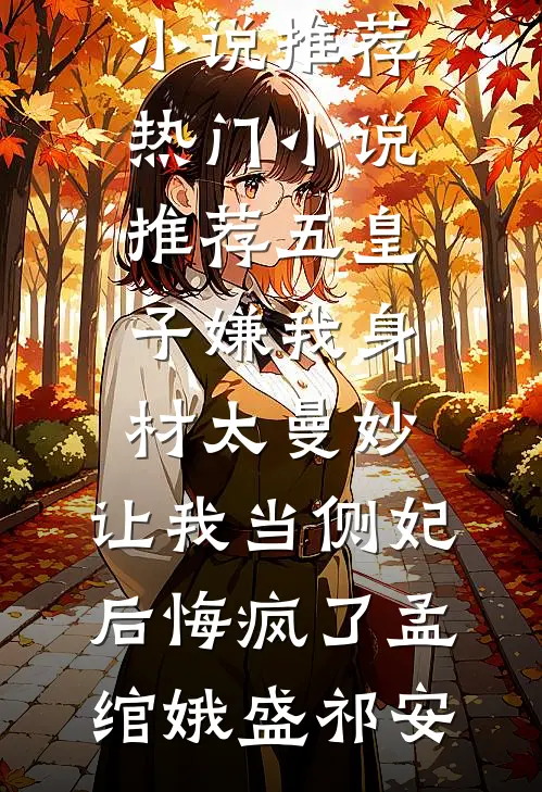 五皇子嫌我身材太曼妙，让我当侧妃后悔疯了孟绾娥盛祁安热门小说推荐_热门小说推荐五皇子嫌我身材太曼妙，让我当侧妃后悔疯了孟绾娥盛祁安