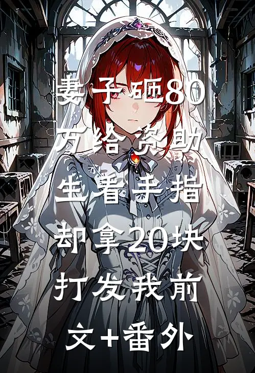 妻子砸80万给资助生看手指，却拿20块打发我前文+番外