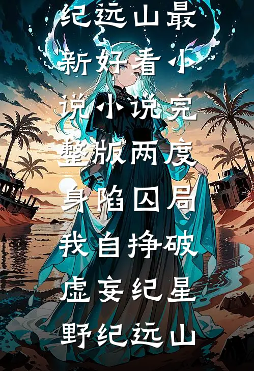 两度身陷囚局，我自挣破虚妄纪星野纪远山最新好看小说_小说完整版两度身陷囚局，我自挣破虚妄纪星野纪远山