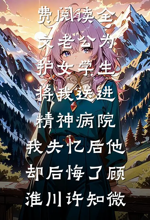 老公为护女学生将我送进精神病院，我失忆后他却后悔了(顾淮川许知微)最新好看小说_免费阅读全文老公为护女学生将我送进精神病院，我失忆后他却后悔了顾淮川许知微