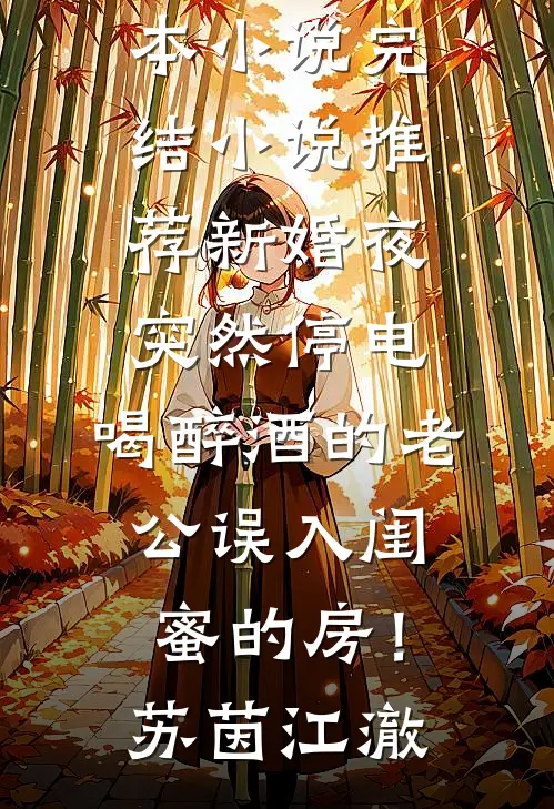 新婚夜突然停电，喝醉酒的老公误入闺蜜的房！(苏茵江澈)完本小说_完结小说推荐新婚夜突然停电，喝醉酒的老公误入闺蜜的房！(苏茵江澈)