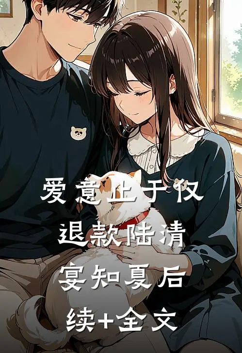 爱意止于仅退款陆清宴知夏后续+全文