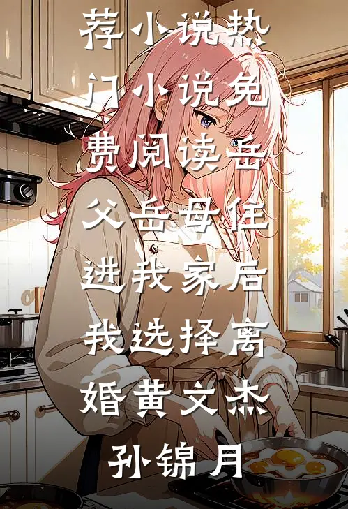 岳父岳母住进我家后，我选择离婚黄文杰孙锦月最新推荐小说_热门小说免费阅读岳父岳母住进我家后，我选择离婚(黄文杰孙锦月)