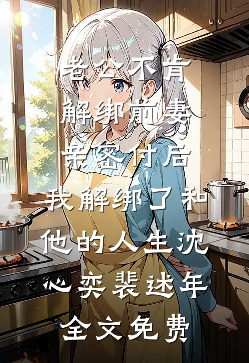 老公不肯解绑前妻亲密付后，我解绑了和他的人生沈心奕裴述年全文免费