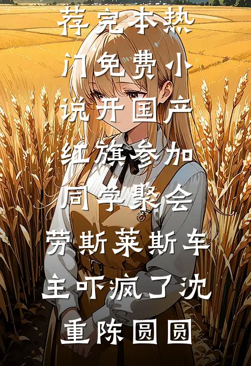 开国产红旗参加同学聚会，劳斯莱斯车主吓疯了(沈重陈圆圆)小说推荐完本_热门免费小说开国产红旗参加同学聚会，劳斯莱斯车主吓疯了(沈重陈圆圆)