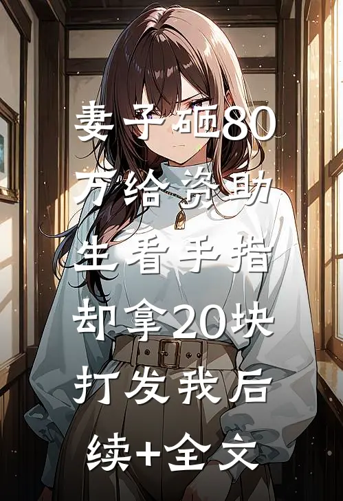 妻子砸80万给资助生看手指，却拿20块打发我后续+全文