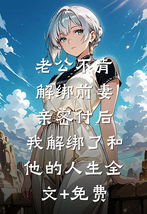 老公不肯解绑前妻亲密付后，我解绑了和他的人生全文+免费