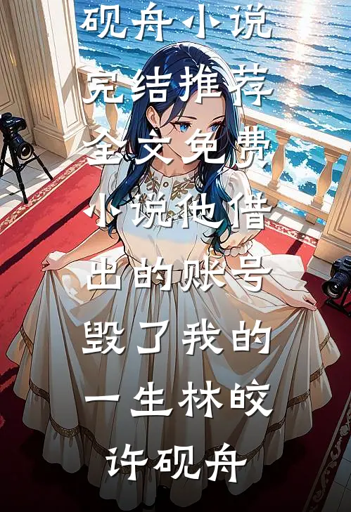 他借出的账号，毁了我的一生林皎许砚舟小说完结推荐_全文免费小说他借出的账号，毁了我的一生(林皎许砚舟)