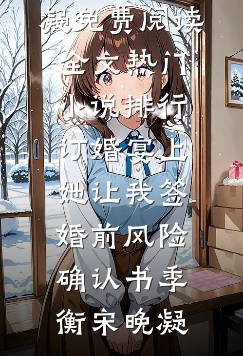 订婚宴上，她让我签婚前风险确认书(季衡宋晚凝)免费阅读全文_热门小说排行订婚宴上，她让我签婚前风险确认书季衡宋晚凝