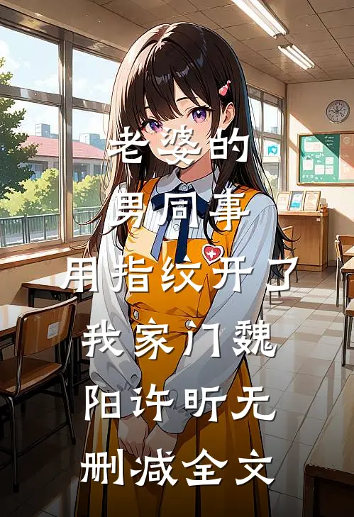 老婆的男同事，用指纹开了我家门魏阳许昕无删减全文