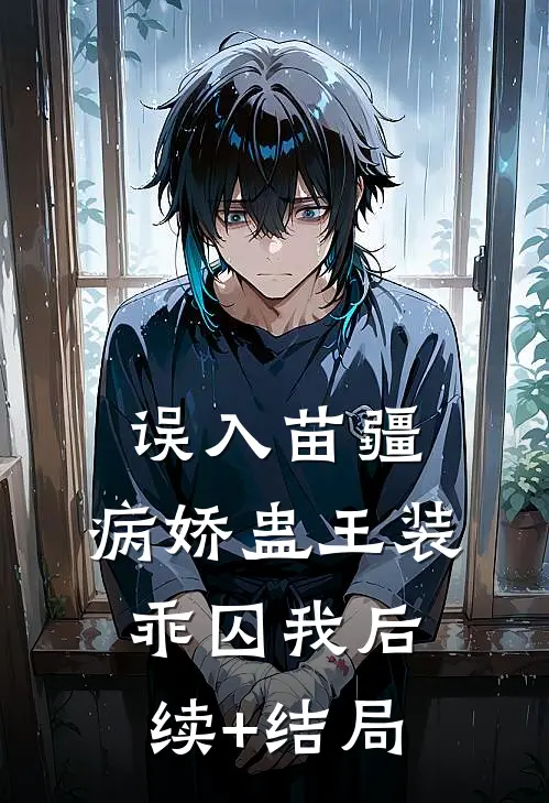 误入苗疆，病娇蛊王装乖囚我后续+结局