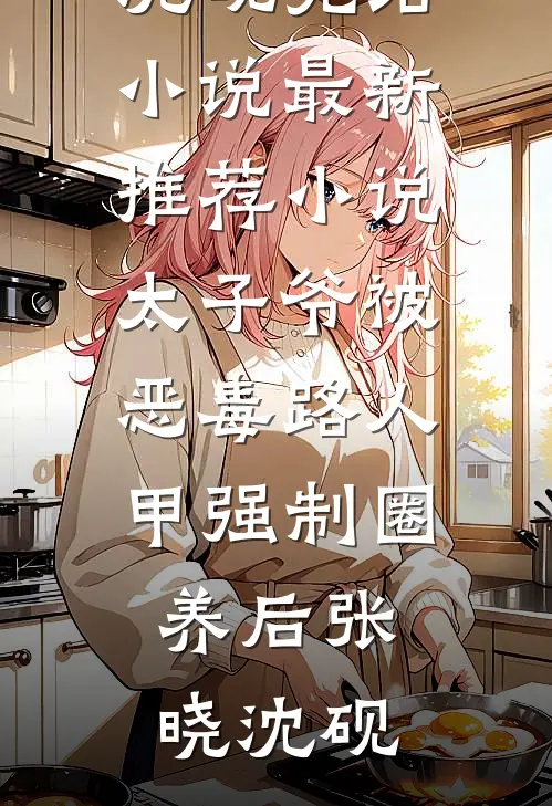 太子爷被恶毒路人甲强制圈养后(张晓沈砚)完结小说_最新推荐小说太子爷被恶毒路人甲强制圈养后(张晓沈砚)