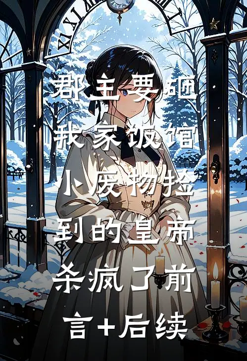 郡主要砸我家饭馆，小废物捡到的皇帝杀疯了前言+后续