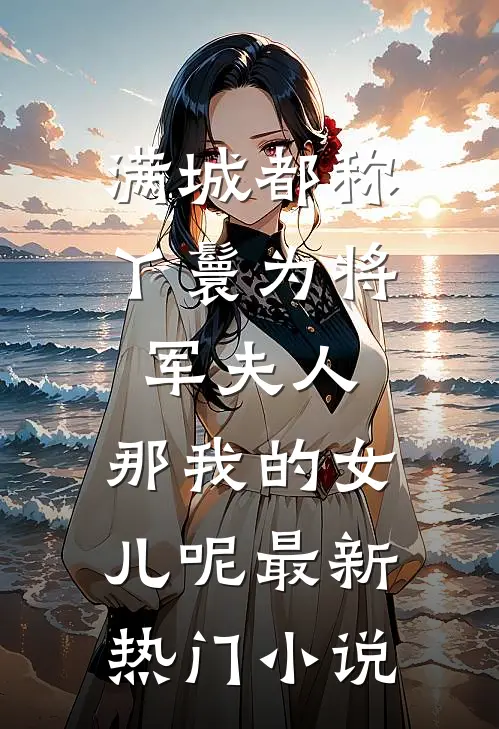 满城都称丫鬟为将军夫人，那我的女儿呢最新热门小说