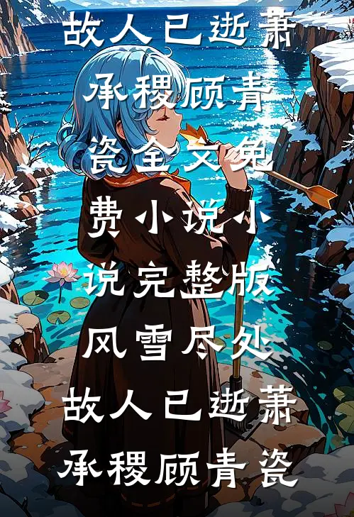 风雪尽处，故人已逝萧承稷顾青瓷全文免费小说_小说完整版风雪尽处，故人已逝(萧承稷顾青瓷)