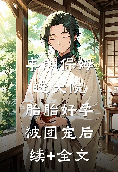 丰腴保姆进大院，胎胎好孕被团宠后续+全文